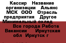 Кассир › Название организации ­ Альянс-МСК, ООО › Отрасль предприятия ­ Другое › Минимальный оклад ­ 25 000 - Все города Работа » Вакансии   . Иркутская обл.,Иркутск г.